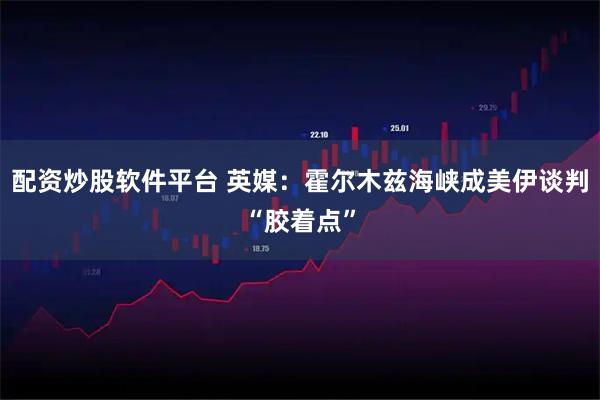 配资炒股软件平台 英媒：霍尔木兹海峡成美伊谈判“胶着点”