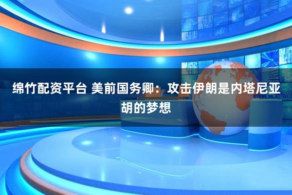 绵竹配资平台 美前国务卿：攻击伊朗是内塔尼亚胡的梦想