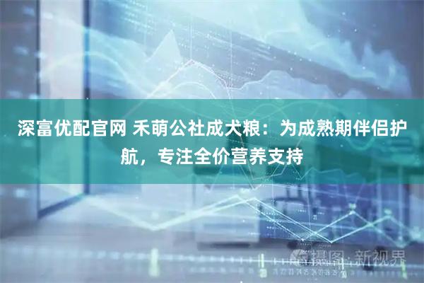 深富优配官网 禾萌公社成犬粮:为成熟期伴侣护航,专注全价营养支持