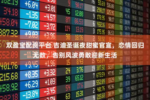 双盈宝配资平台 吉迪圣诞夜甜蜜官宣，恋情回归无数，告别风波勇敢迎新生活