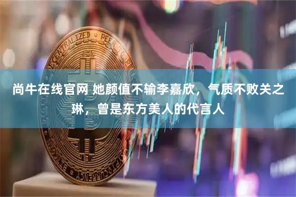 尚牛在线官网 她颜值不输李嘉欣，气质不败关之琳，曾是东方美人的代言人