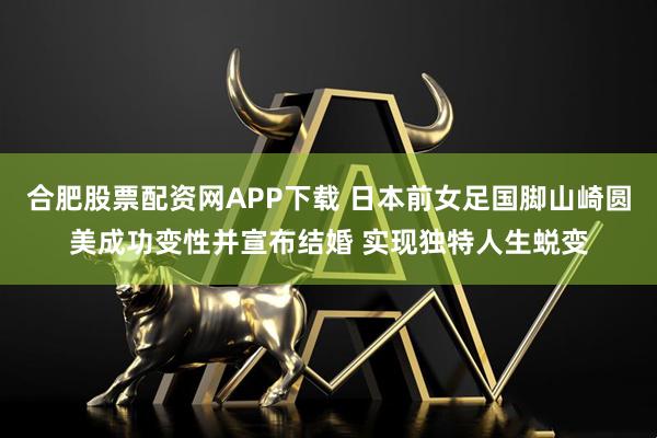 合肥股票配资网APP下载 日本前女足国脚山崎圆美成功变性并宣布结婚 实现独特人生蜕变