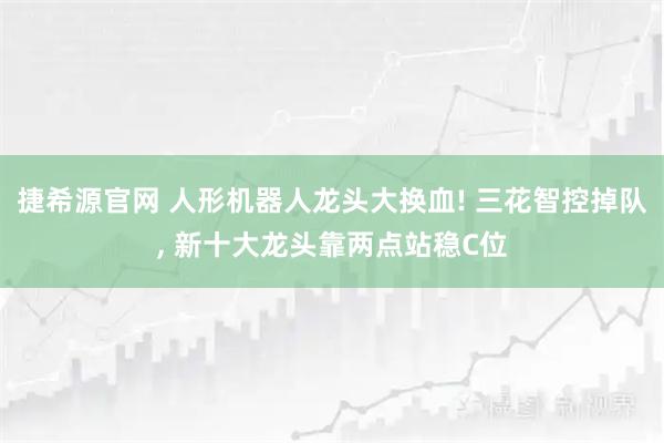 捷希源官网 人形机器人龙头大换血! 三花智控掉队, 新十大龙头靠两点站稳C位