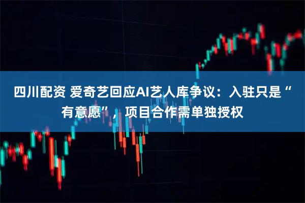 四川配资 爱奇艺回应AI艺人库争议：入驻只是“有意愿”，项目合作需单独授权