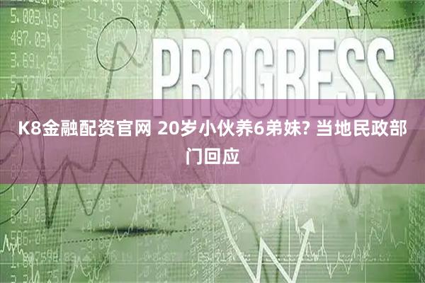 K8金融配资官网 20岁小伙养6弟妹? 当地民政部门回应