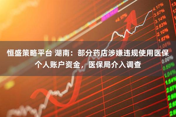 恒盛策略平台 湖南：部分药店涉嫌违规使用医保个人账户资金，医保局介入调查