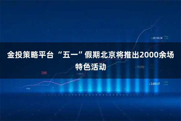 金投策略平台 “五一”假期北京将推出2000余场特色活动