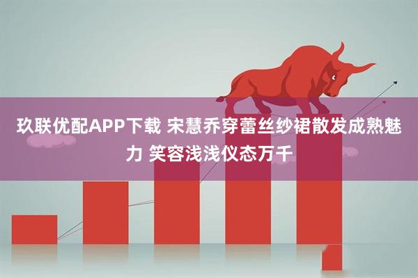 玖联优配APP下载 宋慧乔穿蕾丝纱裙散发成熟魅力 笑容浅浅仪态万千