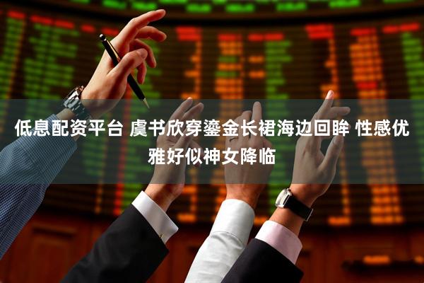 低息配资平台 虞书欣穿鎏金长裙海边回眸 性感优雅好似神女降临