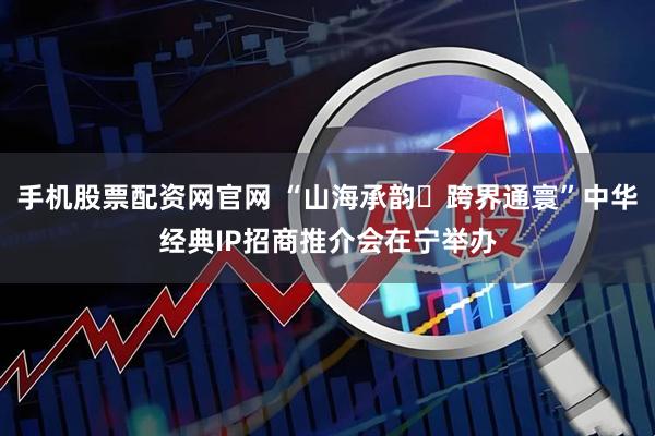 手机股票配资网官网 “山海承韵・跨界通寰”中华经典IP招商推介会在宁举办