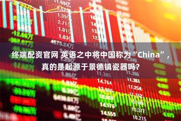 终端配资官网 英语之中将中国称为“China”，真的是起源于景德镇瓷器吗？