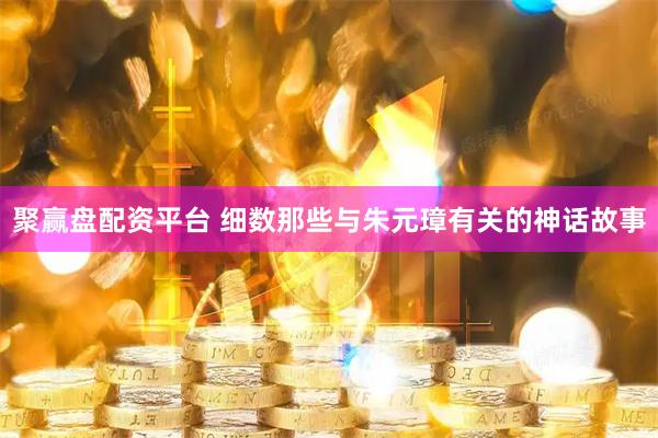 聚赢盘配资平台 细数那些与朱元璋有关的神话故事