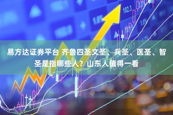 易方达证券平台 齐鲁四圣文圣、兵圣、医圣、智圣是指哪些人？山东人值得一看