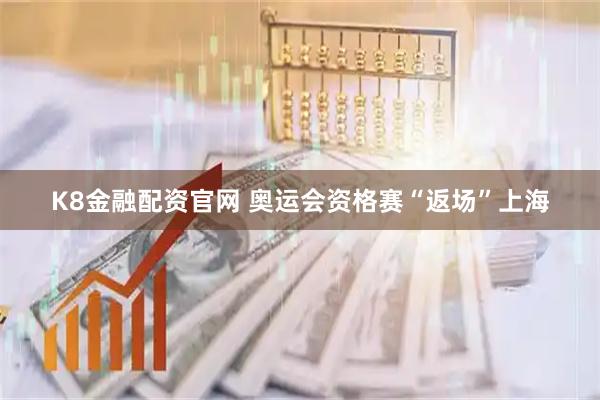 K8金融配资官网 奥运会资格赛“返场”上海