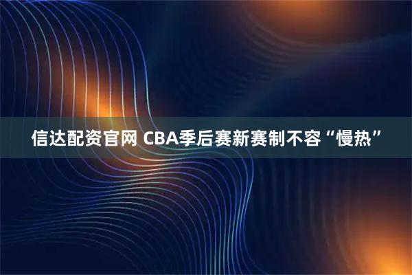 信达配资官网 CBA季后赛新赛制不容“慢热”