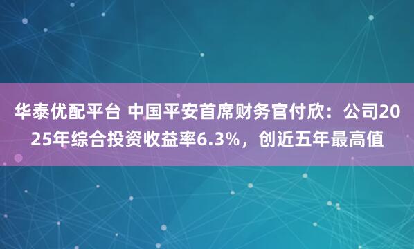 华泰优配平台 中国平安首席财务官付欣：公司2025年综合投资收益率6.3%，创近五年最高值