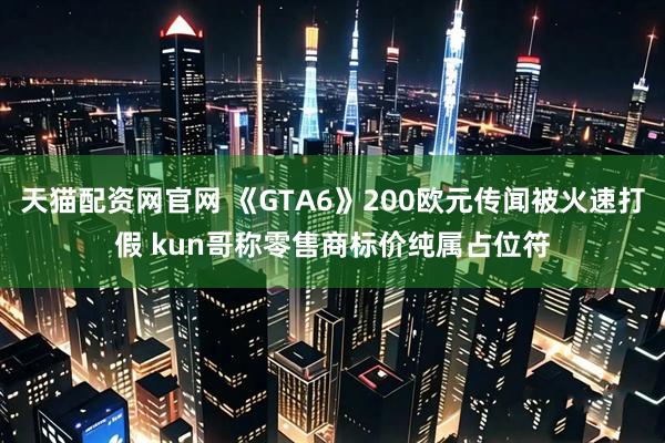 天猫配资网官网 《GTA6》200欧元传闻被火速打假 kun哥称零售商标价纯属占位符