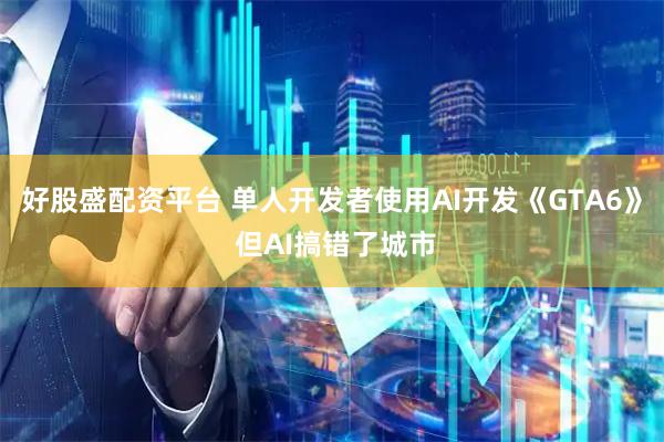 好股盛配资平台 单人开发者使用AI开发《GTA6》 但AI搞错了城市