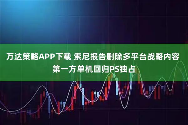 万达策略APP下载 索尼报告删除多平台战略内容 第一方单机回归PS独占