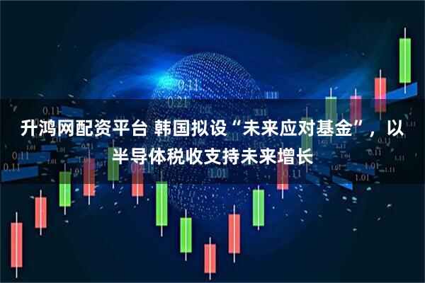升鸿网配资平台 韩国拟设“未来应对基金”，以半导体税收支持未来增长