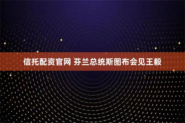 信托配资官网 芬兰总统斯图布会见王毅