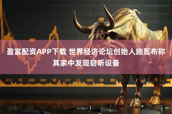 盈富配资APP下载 世界经济论坛创始人施瓦布称其家中发现窃听设备