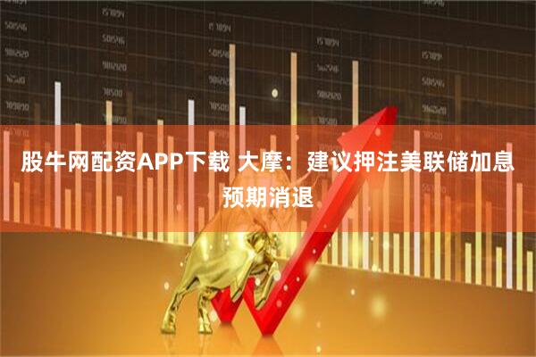 股牛网配资APP下载 大摩：建议押注美联储加息预期消退
