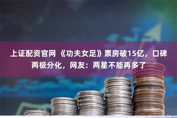 上证配资官网 《功夫女足》票房破15亿，口碑两极分化，网友：两星不能再多了