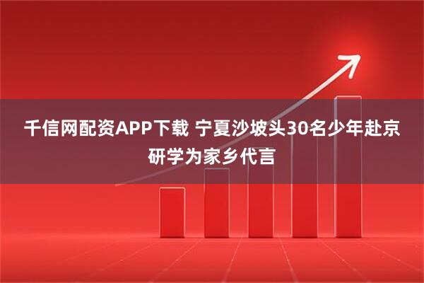 千信网配资APP下载 宁夏沙坡头30名少年赴京研学为家乡代言