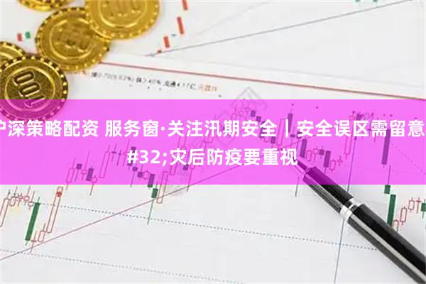 沪深策略配资 服务窗·关注汛期安全｜安全误区需留意 灾后防疫要重视