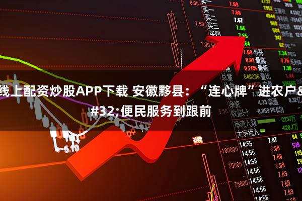 线上配资炒股APP下载 安徽黟县：“连心牌”进农户 便民服务到跟前