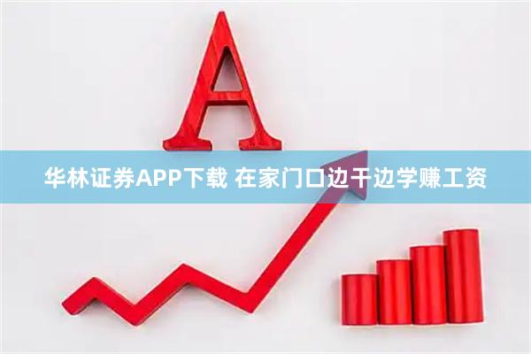 华林证券APP下载 在家门口边干边学赚工资