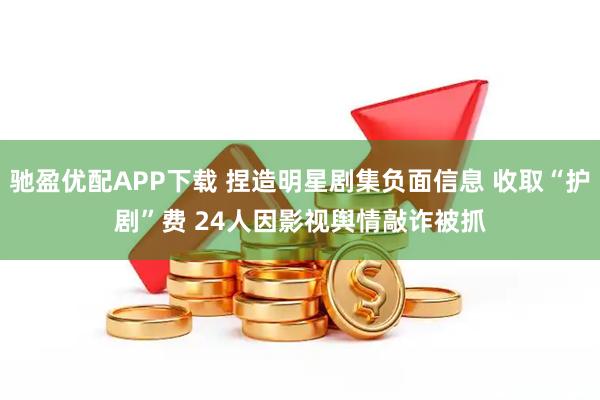 驰盈优配APP下载 捏造明星剧集负面信息 收取“护剧”费 24人因影视舆情敲诈被抓