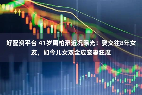 好配资平台 41岁周柏豪近况曝光!娶交往8年女友,如今儿女双全成宠妻狂魔