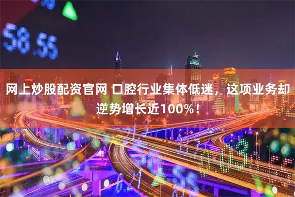 网上炒股配资官网 口腔行业集体低迷,这项业务却逆势增长近100%!