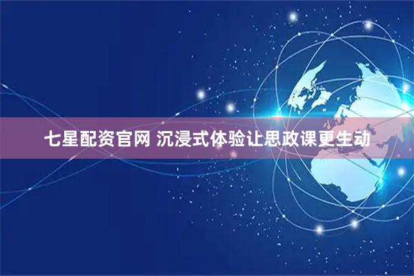 七星配资官网 沉浸式体验让思政课更生动