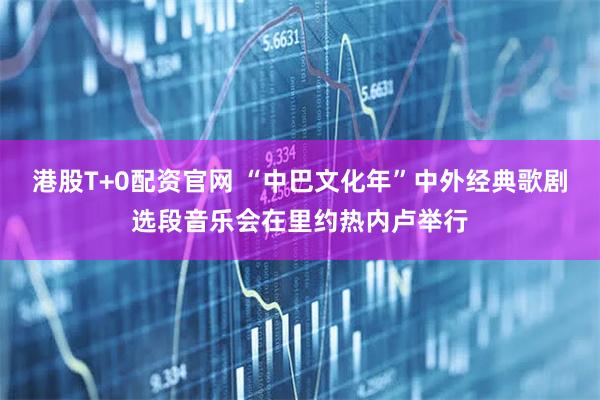 港股T+0配资官网 “中巴文化年”中外经典歌剧选段音乐会在里约热内卢举行