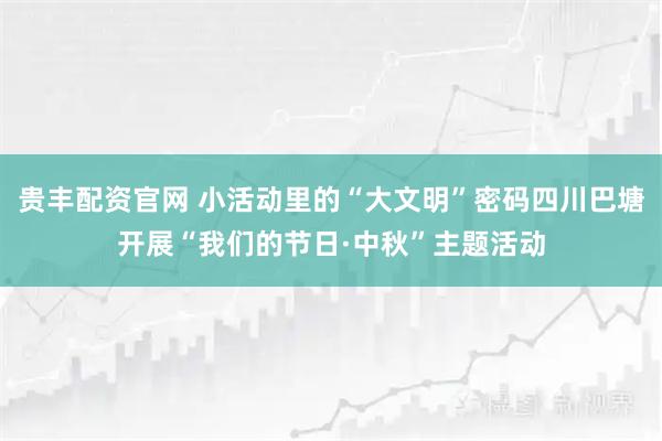 贵丰配资官网 小活动里的“大文明”密码四川巴塘开展“我们的节日·中秋”主题活动
